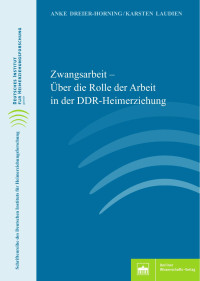 Anke Dreier-Horning/Karsten Laudien — Zwangsarbeit – Über die Rolle der Arbeit in der DDR-Heimerziehung