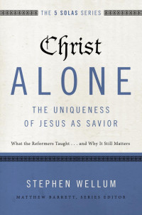 Stephen Wellum; — Christ Alone---The Uniqueness of Jesus As Savior