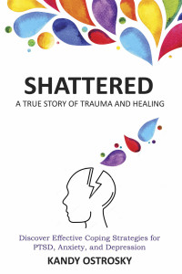 Ostrosky, Kandy — SHATTERED: A True Story of Trauma and Healing. Discover Effective Coping Strategies for PTSD, Anxiety, and Depression (Trauma Series Book 1)