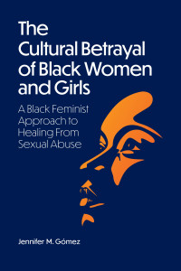 Gómez, Jennifer M. — The Cultural Betrayal of Black Women and Girls: A Black Feminist Approach to Healing From Sexual Abuse