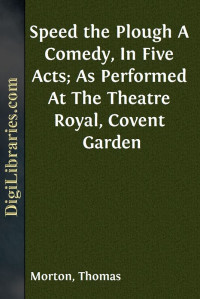 Thomas Morton — Speed the Plough / A Comedy, In Five Acts; As Performed At The Theatre Royal, Covent Garden