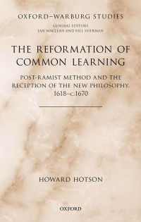 HOWARD HOTSON — The Reformation of Common Learning: Post-Ramist Method and the Reception of the New Philosophy, 1618–c.1670