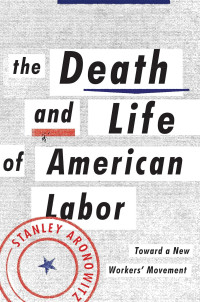 Stanley Aronowitz — The Death And Life Of American Labor: Toward A New Worker's Movement