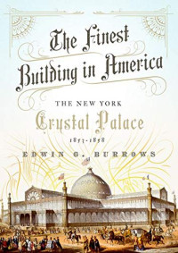 Edwin G. Burrows — The Finest Building in America: The New York Crystal Palace, 1853-1858