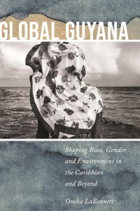 Oneka LaBennett — Global Guyana - Shaping Race, Gender, and Environment in the Caribbean and Beyond