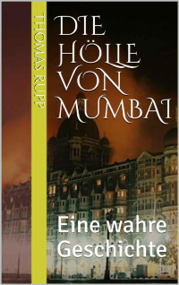 Thomas Rupp [Rupp, Thomas] — Die Hölle von Mumbai: Eine wahre Geschichte (German Edition)