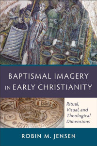 Jensen, Robin Margaret; — Baptismal Imagery in Early Christianity