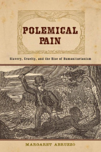 Margaret Abruzzo — Polemical Pain: Slavery, Cruelty, and the Rise of Humanitarianism