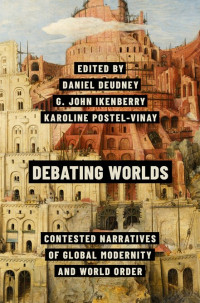 Daniel Deudney & G.John Ikenberry & Karoline Postel-Vinay — Debating Worlds. Contested Narratives of Global Modernity and World Order