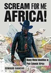 Banchs, Edward — Scream for Me, Africa!: Heavy Metal Identities in Post-Colonial Africa 