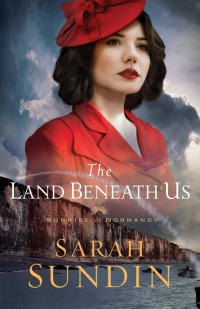 Sarah Sundin [Sundin, Sarah] — The Land Beneath Us (Sunrise at Normandy Book #3)