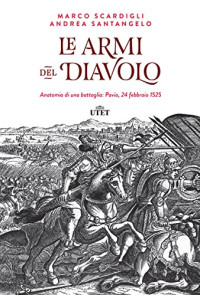 Marco Scardigli & Andrea Santangelo — Le armi del Diavolo: Anatomia di una battaglia: Pavia, 24 febbraio 1525 (Italian Edition)