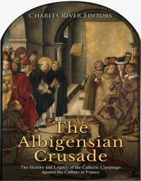 Charles River Editors — The Albigensian Crusade : The History and Legacy of the Catholic Campaign against the Cathars in France