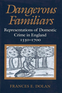 by Frances E. Dolan — Dangerous Familiars: Representations of Domestic Crime in England, 1550 - 1700