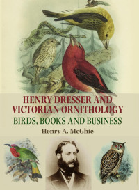 Henry A. McGhie — Henry Dresser and Victorian ornithology: Birds, books and business