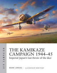 Mark Lardas & Adam Tooby — The Kamikaze Campaign 1944–45: Imperial Japan’s Last Throw of the Dice