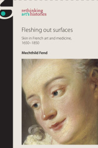 Mechthild Fend — Fleshing out surfaces: Skin in French art and medicine, 1650–1850