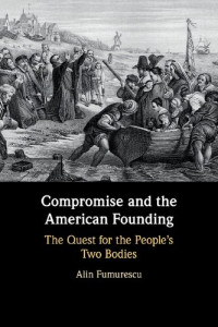 Alin Fumurescu — Compromise and the American Founding, the Quest for the People's Two Bodies