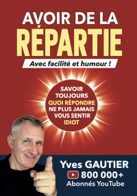 GAUTIER, Yves — Avoir de la Répartie: Améliorer son éloquence, sa communication et sa rhétorique. Savoir toujours quoi répondre, ne plus jamais vous sentir idiot. (French Edition)