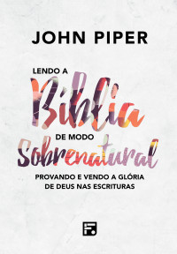 Piper, John — Lendo a Bíblia de modo sobrenatural : vendo e desfrutando da glória de D eus na escritura