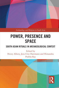 Henry Albery & Jens-Uwe Hartmann & Himanshu Prabha Ray — Power, Presence and Space; South Asian Rituals in Archaeological Context