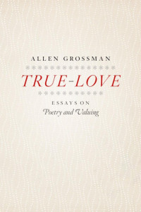 Allen Grossman — True-Love: Essays on Poetry and Valuing