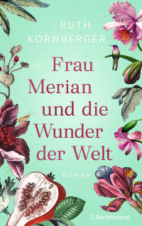 Ruth Kornberger — Frau Merian und die Wunder der Welt