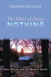 Blosser, Andrew; — The Ethics of Doing Nothing: Rest, Rituals, and the Modern World