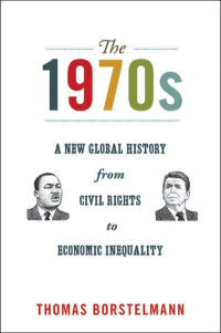 Thomas Borstelmann — The 1970s: A New Global History from Civil Rights to Economic Inequality