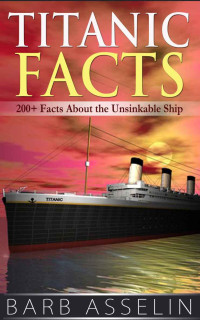 Barb Asselin [Asselin, Barb] — Titanic Facts: 200+ Facts About the Unsinkable Ship