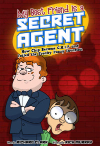 Clark, Richard — My Best Friend Is a Secret Agent: How Chip Became C.H.I.P. and Foiled the Freaky Fuzzy Invasion