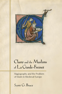 by Scott G. Bruce — Cluny and the Muslims of La Garde-Freinet: Hagiography and the Problem of Islam in Medieval Europe