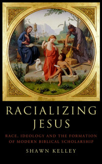 Shawn Kelley — Racializing Jesus: Race, Ideology and the Formation of Modern Biblical Scholarship
