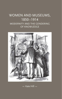 Kate Hill — Women and museums 1850–1914: Modernity and the gendering of knowledge