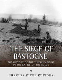 Charles River Editors — The Siege of Bastogne: The History of the Turning Point in the Battle of the Bulge