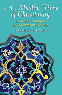 Ayoub, Mahmoud, Omar, Irfan A. — A Muslim View of Christianity: Essays on Dialogue