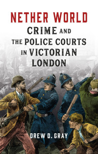 Drew D. Gray — Nether World: Crime and the Police Courts in Victorian London