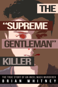 Brian Whitney — The Supreme Gentleman Killer: The True Story of an Incel Mass Murderer