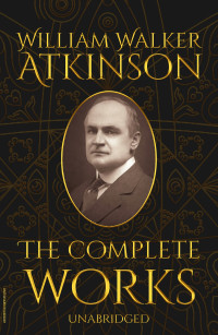 William Walker Atkinson, Theron Q. Dumont — The Complete Works of William Walker Atkinson (Unabridged)
