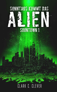 Clever, Clark C. & Clever, Florian — Sonntags kommt das Alien (Soontown 1) (German Edition)