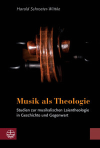 Harald Schroeter-Wittke — Musik als Theologie - Studien zur musikalischen Laientheologie in Geschichte und Gegenwart