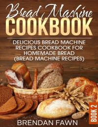 Brendan Fawn — Bread Machine Cookbook: Delicious Bread Machine Recipes Cookbook for Homemade Bread (Bread Machine Recipes) (Bread Machine Wonders 2)