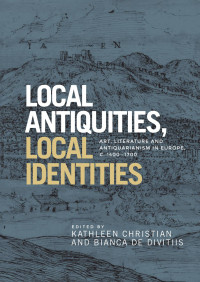 Kathleen Christian — Local antiquities, local identities: Art, literature and antiquarianism in Europe, c. 1400–1700