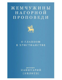 Архимандрит Ианнуарий (Ивлиев) Ианнуарий (Ивлиев) — Жемчужины Нагорной проповеди. О главном в христианстве