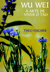 A Arte de Viver do Tao by Theo Fischer (z-lib.org) — WU WEI