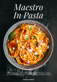 Roberto Pellistri — Maestro In Pasta: Imparate a Preparare Pasta Fresca, Frutti di Mare, Carne, Salse, Piatti Vegetariani, Contorni, Insalate e Molto Altro