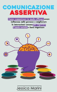 Jessica Marini — Comunicazione Assertiva: 2 libri in 1 - Come comunicare in modo efficace, avere influenza sulle persone e migliorare le interazioni umane per superare ... sociale e farsi rispettare (Italian Edition)