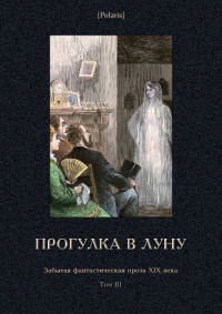 Семен Петрович Дьячков & Христофор Шухмин & Михаил Фоменко — Прогулка в Луну. Забытая фантастическая проза XIX века. Том III