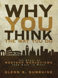 Glenn S. Sunshine — Why You Think the Way You Do: The Story of Western Worldviews from Rome to Home