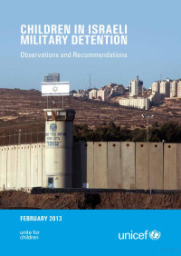 UNICEF — Children in Israeli Military Detention. Observations and Recommendations, Feb 2013